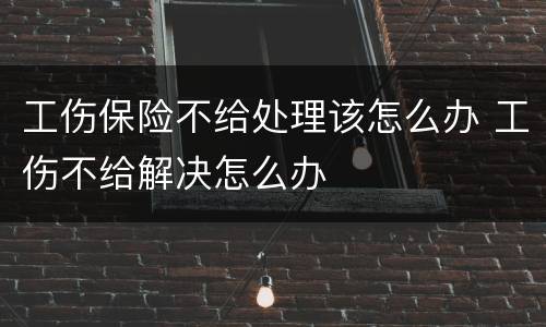 工伤保险不给处理该怎么办 工伤不给解决怎么办