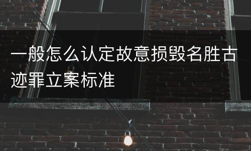 一般怎么认定故意损毁名胜古迹罪立案标准