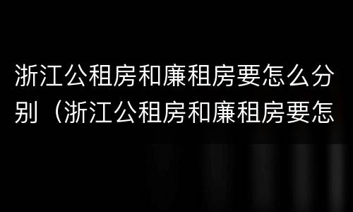 浙江公租房和廉租房要怎么分别（浙江公租房和廉租房要怎么分别的）