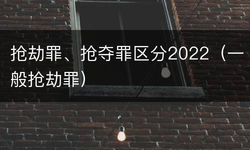 抢劫罪、抢夺罪区分2022（一般抢劫罪）