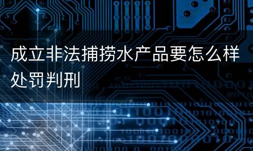 成立非法捕捞水产品要怎么样处罚判刑