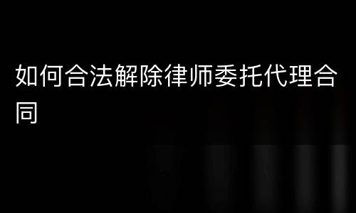 如何合法解除律师委托代理合同