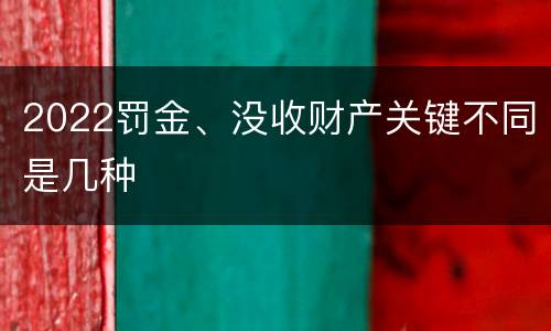 2022罚金、没收财产关键不同是几种