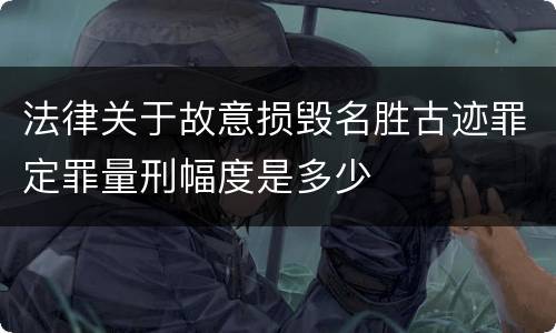 法律关于故意损毁名胜古迹罪定罪量刑幅度是多少