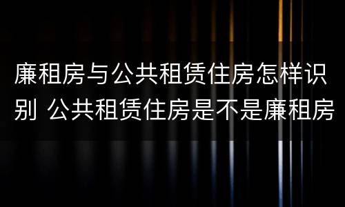 廉租房与公共租赁住房怎样识别 公共租赁住房是不是廉租房