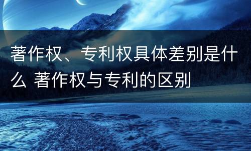 著作权、专利权具体差别是什么 著作权与专利的区别