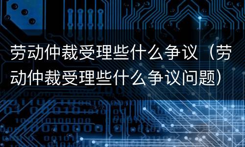 劳动仲裁受理些什么争议（劳动仲裁受理些什么争议问题）