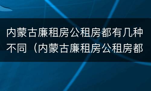 内蒙古廉租房公租房都有几种不同（内蒙古廉租房公租房都有几种不同类型）