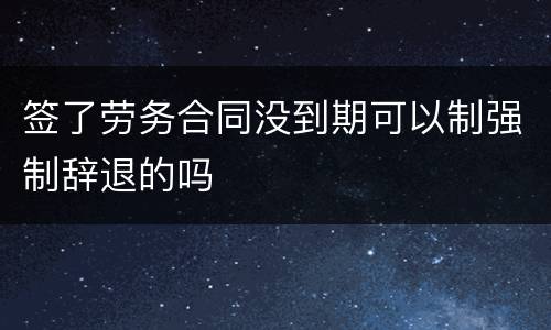 签了劳务合同没到期可以制强制辞退的吗