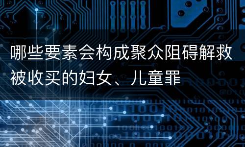 哪些要素会构成聚众阻碍解救被收买的妇女、儿童罪