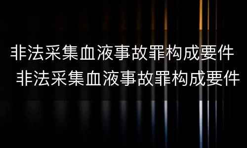 非法采集血液事故罪构成要件 非法采集血液事故罪构成要件包括