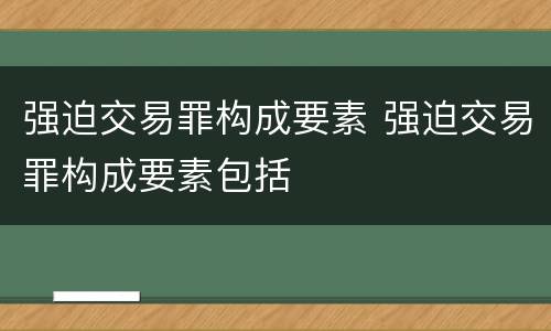 强迫交易罪构成要素 强迫交易罪构成要素包括