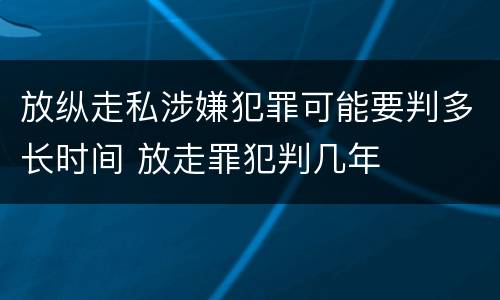 放纵走私涉嫌犯罪可能要判多长时间 放走罪犯判几年