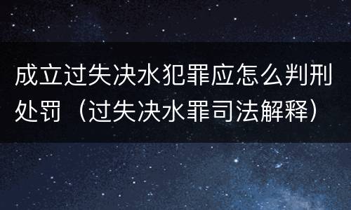 成立过失决水犯罪应怎么判刑处罚（过失决水罪司法解释）