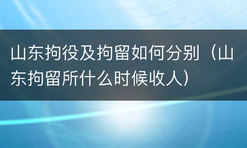 山东拘役及拘留如何分别（山东拘留所什么时候收人）