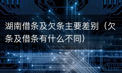 湖南借条及欠条主要差别（欠条及借条有什么不同）