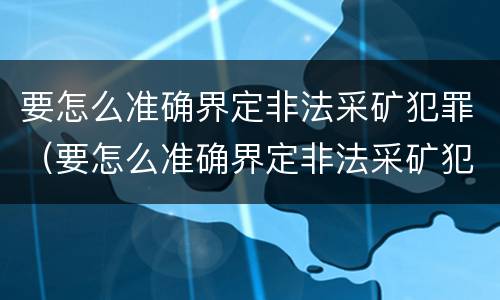 要怎么准确界定非法采矿犯罪（要怎么准确界定非法采矿犯罪行为）