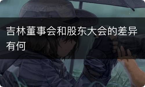 吉林董事会和股东大会的差异有何