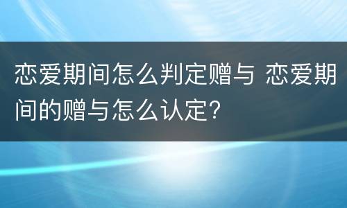 恋爱期间怎么判定赠与 恋爱期间的赠与怎么认定?