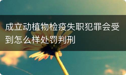 成立动植物检疫失职犯罪会受到怎么样处罚判刑