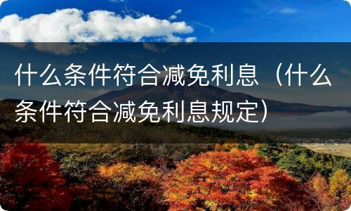 什么条件符合减免利息（什么条件符合减免利息规定）