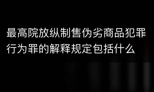 最高院放纵制售伪劣商品犯罪行为罪的解释规定包括什么