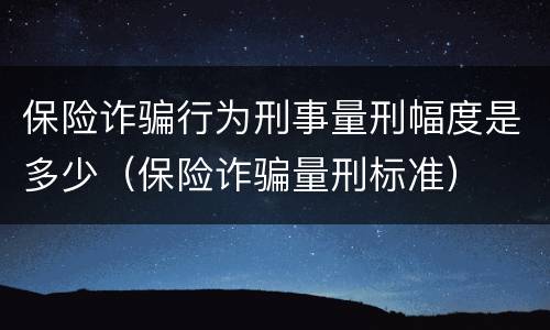 保险诈骗行为刑事量刑幅度是多少（保险诈骗量刑标准）