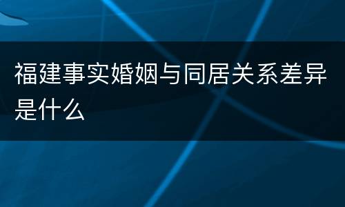 福建事实婚姻与同居关系差异是什么