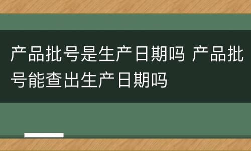产品批号是生产日期吗 产品批号能查出生产日期吗