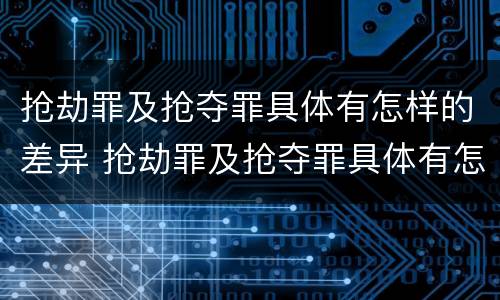 抢劫罪及抢夺罪具体有怎样的差异 抢劫罪及抢夺罪具体有怎样的差异呢