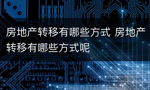 房地产转移有哪些方式 房地产转移有哪些方式呢