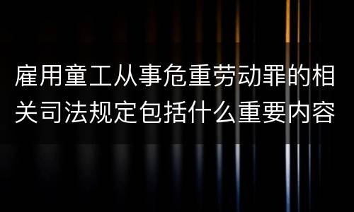 雇用童工从事危重劳动罪的相关司法规定包括什么重要内容