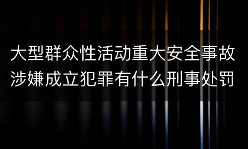 大型群众性活动重大安全事故涉嫌成立犯罪有什么刑事处罚