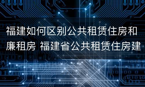 福建如何区别公共租赁住房和廉租房 福建省公共租赁住房建设导则