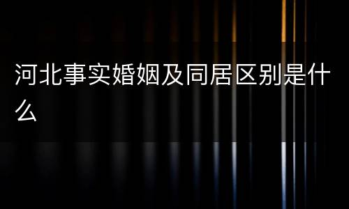 河北事实婚姻及同居区别是什么