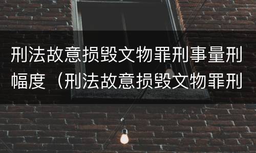 刑法故意损毁文物罪刑事量刑幅度（刑法故意损毁文物罪刑事量刑幅度是多少）