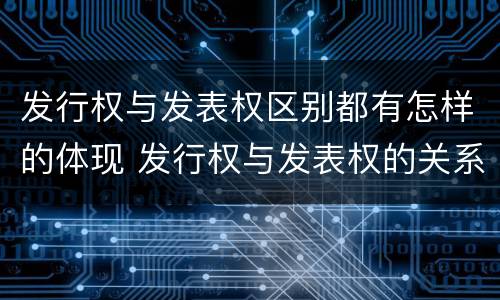 发行权与发表权区别都有怎样的体现 发行权与发表权的关系