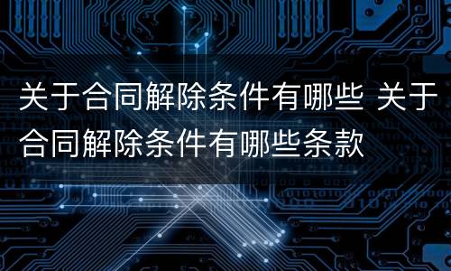 关于合同解除条件有哪些 关于合同解除条件有哪些条款
