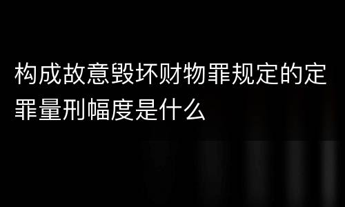 构成故意毁坏财物罪规定的定罪量刑幅度是什么