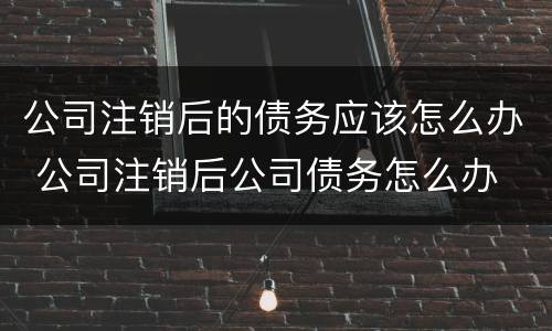 公司注销后的债务应该怎么办 公司注销后公司债务怎么办