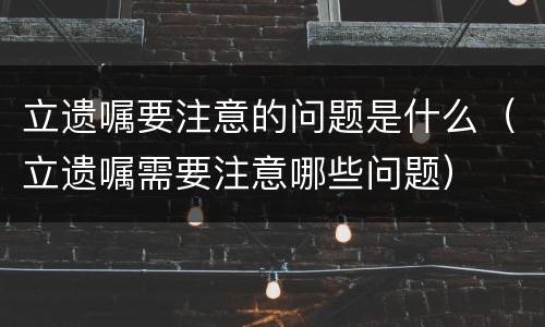 立遗嘱要注意的问题是什么（立遗嘱需要注意哪些问题）