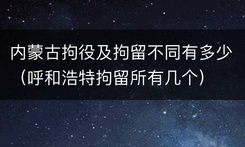 内蒙古拘役及拘留不同有多少（呼和浩特拘留所有几个）