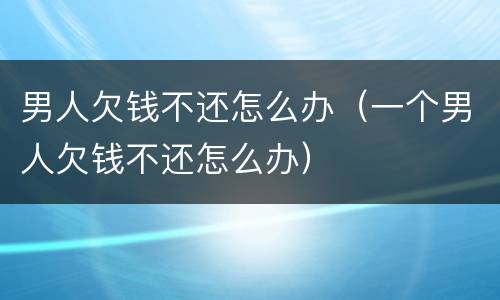 男人欠钱不还怎么办（一个男人欠钱不还怎么办）