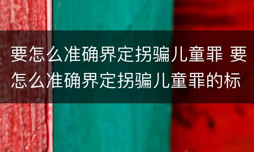 要怎么准确界定拐骗儿童罪 要怎么准确界定拐骗儿童罪的标准