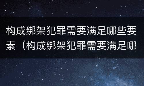 构成绑架犯罪需要满足哪些要素（构成绑架犯罪需要满足哪些要素要求）