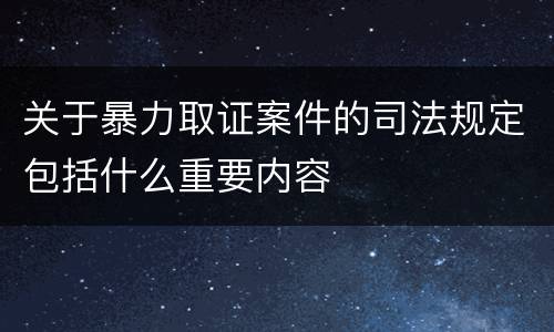 关于暴力取证案件的司法规定包括什么重要内容