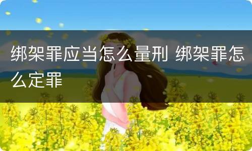 绑架罪应当怎么量刑 绑架罪怎么定罪
