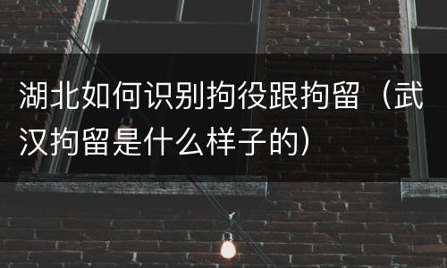 湖北如何识别拘役跟拘留（武汉拘留是什么样子的）