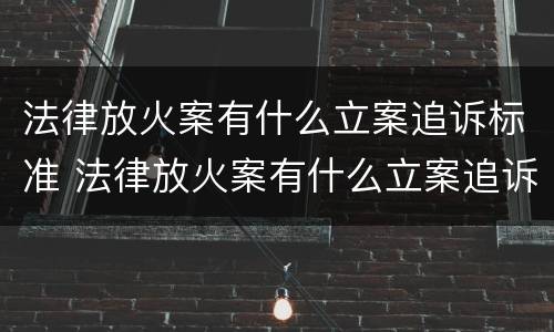 法律放火案有什么立案追诉标准 法律放火案有什么立案追诉标准嘛