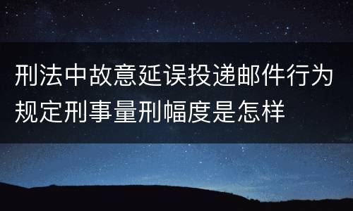 刑法中故意延误投递邮件行为规定刑事量刑幅度是怎样